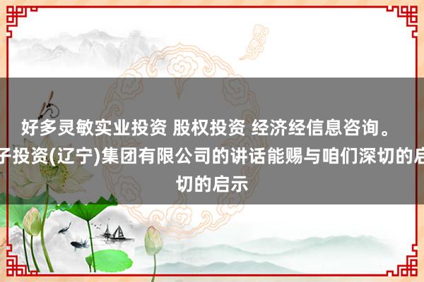 好多灵敏实业投资 股权投资 经济经信息咨询。 西子投资(辽宁)集团有限公司的讲话能赐与咱们深切的启示